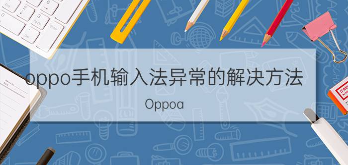 oppo手机输入法异常的解决方法 Oppoa 33手机无法设置输入法怎么弄？